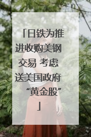 日铁为推进收购美钢交易 考虑送美国政府“黄金股”