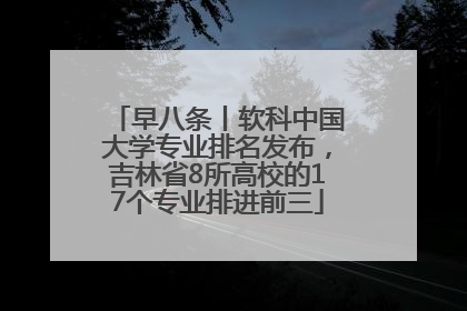 早八条丨软科中国大学专业排名发布，吉林省8所高校的17个专业排进前三