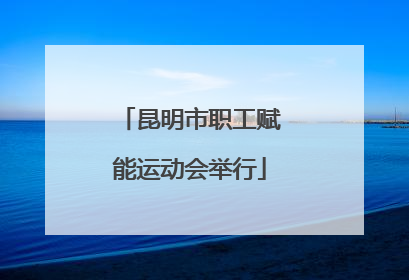 昆明市职工赋能运动会举行