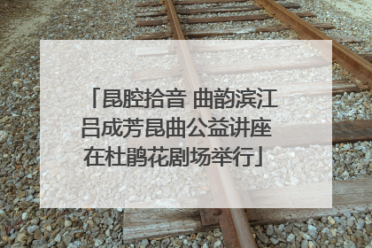昆腔拾音 曲韵滨江 吕成芳昆曲公益讲座在杜鹃花剧场举行
