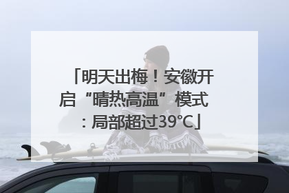 明天出梅！安徽开启“晴热高温”模式：局部超过39℃