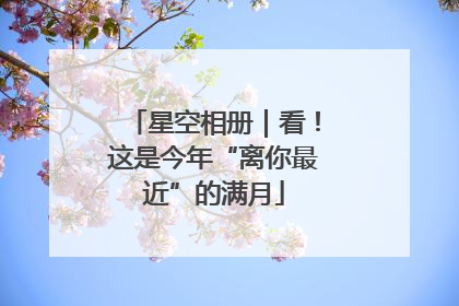 星空相册｜看！这是今年“离你最近”的满月