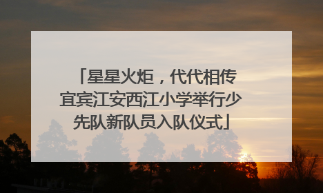 星星火炬，代代相传 宜宾江安西江小学举行少先队新队员入队仪式