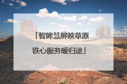 智眸慧屏映草原 铁心服务暖归途