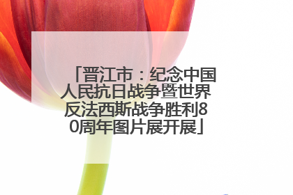 晋江市：纪念中国人民抗日战争暨世界反法西斯战争胜利80周年图片展开展
