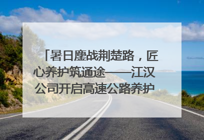 暑日鏖战荆楚路，匠心养护筑通途——江汉公司开启高速公路养护专项工程建设热潮