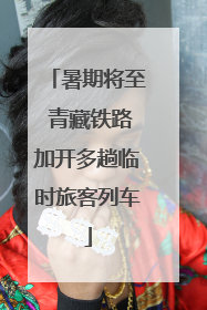 暑期将至 青藏铁路加开多趟临时旅客列车