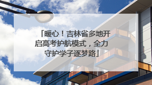 暖心！吉林省多地开启高考护航模式，全力守护学子逐梦路