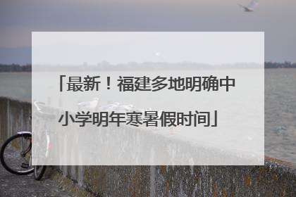 最新！福建多地明确中小学明年寒暑假时间