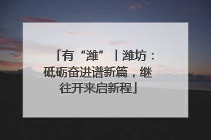 有“潍”丨潍坊：砥砺奋进谱新篇，继往开来启新程