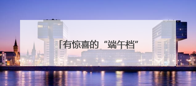 有惊喜的“端午档”：票房突破4亿元，开启暑期银幕盛宴