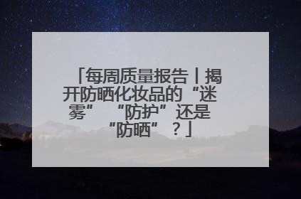 每周质量报告丨揭开防晒化妆品的“迷雾” “防护”还是“防晒”？