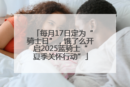 每月17日定为“骑士日”，饿了么开启2025蓝骑士“夏季关怀行动”