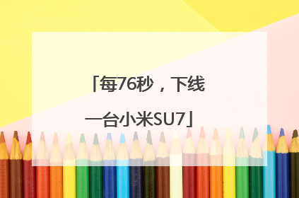 每76秒，下线一台小米SU7