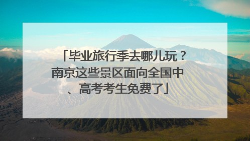 毕业旅行季去哪儿玩？南京这些景区面向全国中、高考考生免费了