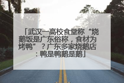 武汉一高校食堂称“烧鹅饭是广东俗称，食材为烤鸭”？广东多家烧鹅店：鸭是鸭鹅是鹅
