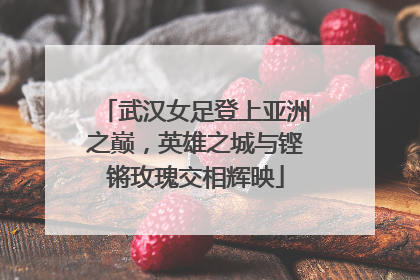 武汉女足登上亚洲之巅，英雄之城与铿锵玫瑰交相辉映