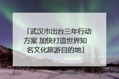 武汉市出台三年行动方案 加快打造世界知名文化旅游目的地
