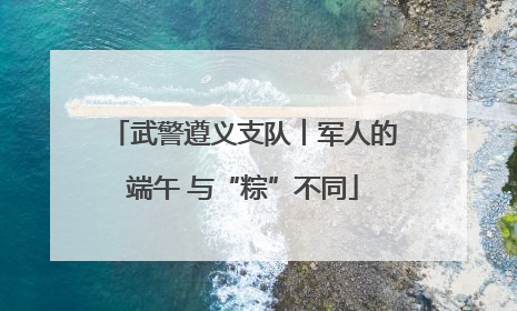 武警遵义支队︱军人的端午 与“粽”不同