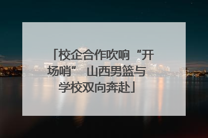 校企合作吹响“开场哨” 山西男篮与学校双向奔赴