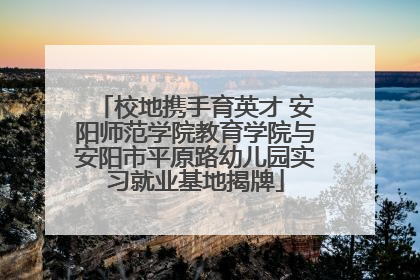 校地携手育英才 安阳师范学院教育学院与安阳市平原路幼儿园实习就业基地揭牌