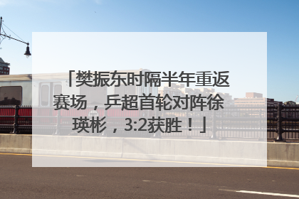 樊振东时隔半年重返赛场，乒超首轮对阵徐瑛彬，3:2获胜！