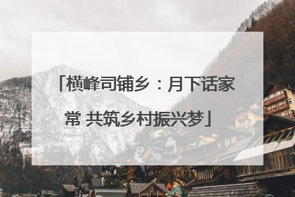 横峰司铺乡：月下话家常 共筑乡村振兴梦