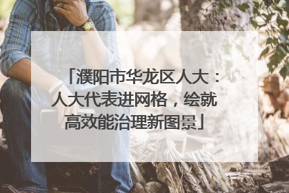 濮阳市华龙区人大：人大代表进网格，绘就高效能治理新图景