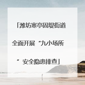 潍坊寒亭固堤街道全面开展“九小场所”安全隐患排查