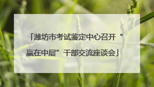 潍坊市考试鉴定中心召开“赢在中层”干部交流座谈会