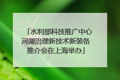 水利部科技推广中心河湖治理新技术新装备推介会在上海举办