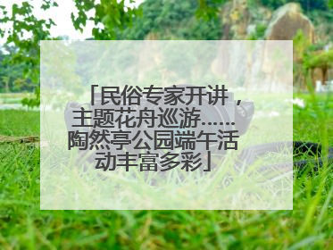 民俗专家开讲，主题花舟巡游……陶然亭公园端午活动丰富多彩