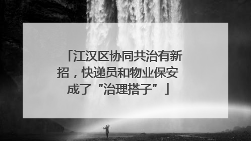 江汉区协同共治有新招，快递员和物业保安成了“治理搭子”
