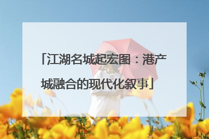 江湖名城起宏图：港产城融合的现代化叙事