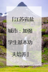 江苏省盐城市：加强学生基本功夫培养