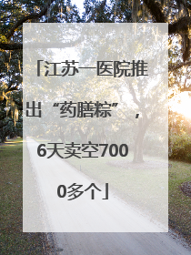 江苏一医院推出“药膳粽”，6天卖空7000多个