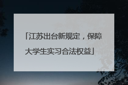 江苏出台新规定，保障大学生实习合法权益