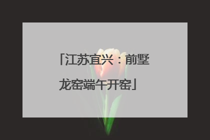 江苏宜兴:前墅龙窑端午开窑
