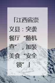 江西省崇义县：突袭餐厅“随机查”，加装美食“安全锁”