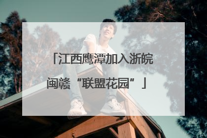 江西鹰潭加入浙皖闽赣“联盟花园”