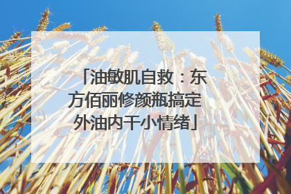油敏肌自救：东方佰丽修颜瓶搞定外油内干小情绪