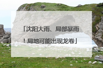沈阳大雨、局部暴雨！局地可能出现龙卷