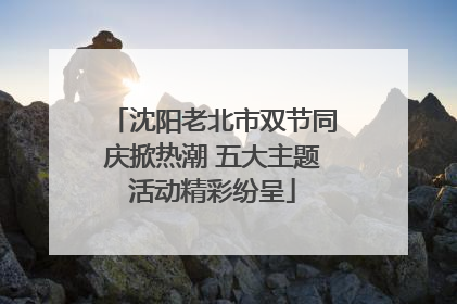 沈阳老北市双节同庆掀热潮 五大主题活动精彩纷呈