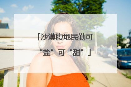 沙漠腹地民勤可“盐”可“甜”