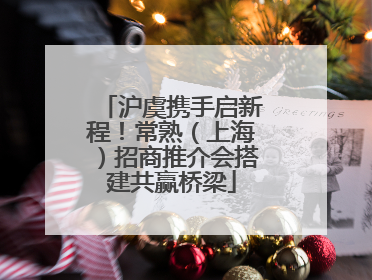 沪虞携手启新程！常熟（上海）招商推介会搭建共赢桥梁
