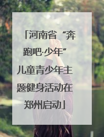 河南省“奔跑吧·少年”儿童青少年主题健身活动在郑州启动