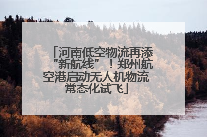 河南低空物流再添“新航线”！郑州航空港启动无人机物流常态化试飞