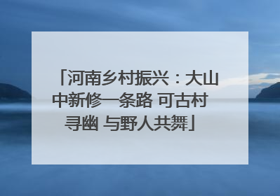 河南乡村振兴：大山中新修一条路 可古村寻幽 与野人共舞