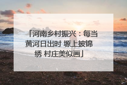 河南乡村振兴：每当黄河日出时 塬上披锦绣 村庄美似画