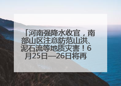 河南强降水收官，南部山区注意防范山洪、泥石流等地质灾害！6月25日—26日将再迎大范围降水
